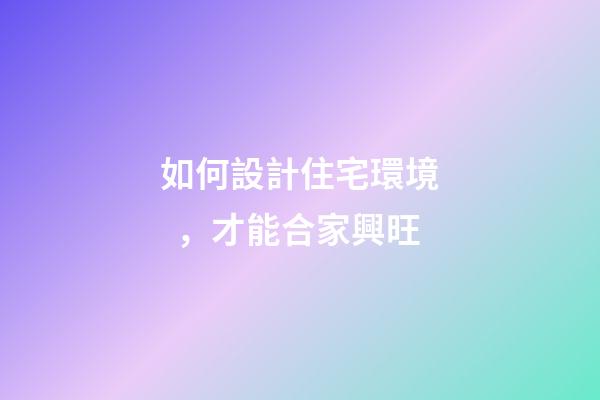 如何設計住宅環境，才能合家興旺
